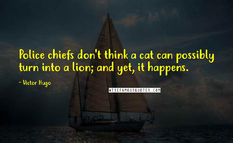 Victor Hugo Quotes: Police chiefs don't think a cat can possibly turn into a lion; and yet, it happens.