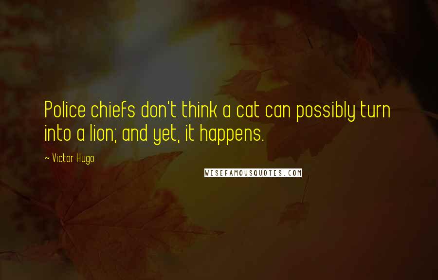 Victor Hugo Quotes: Police chiefs don't think a cat can possibly turn into a lion; and yet, it happens.