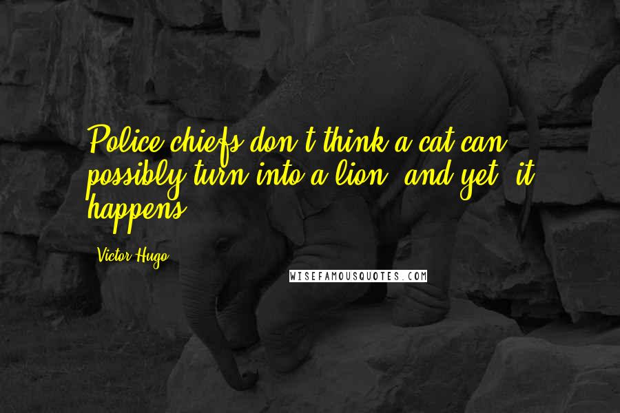 Victor Hugo Quotes: Police chiefs don't think a cat can possibly turn into a lion; and yet, it happens.