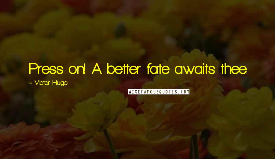 Victor Hugo Quotes: Press on! A better fate awaits thee.