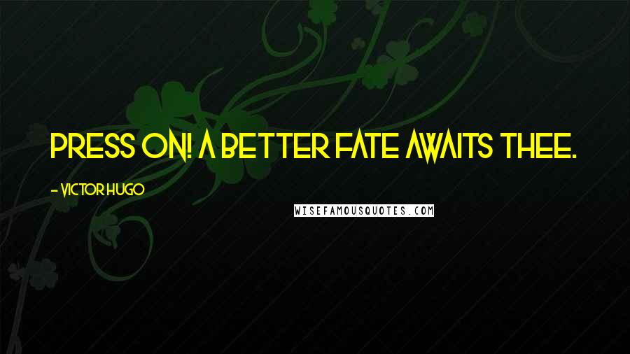 Victor Hugo Quotes: Press on! A better fate awaits thee.