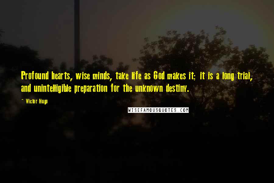 Victor Hugo Quotes: Profound hearts, wise minds, take life as God makes it; it is a long trial, and unintelligible preparation for the unknown destiny.