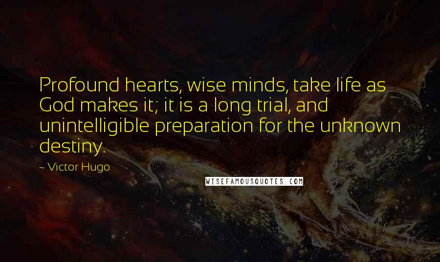 Victor Hugo Quotes: Profound hearts, wise minds, take life as God makes it; it is a long trial, and unintelligible preparation for the unknown destiny.