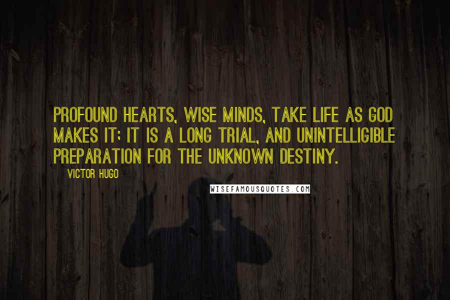 Victor Hugo Quotes: Profound hearts, wise minds, take life as God makes it; it is a long trial, and unintelligible preparation for the unknown destiny.