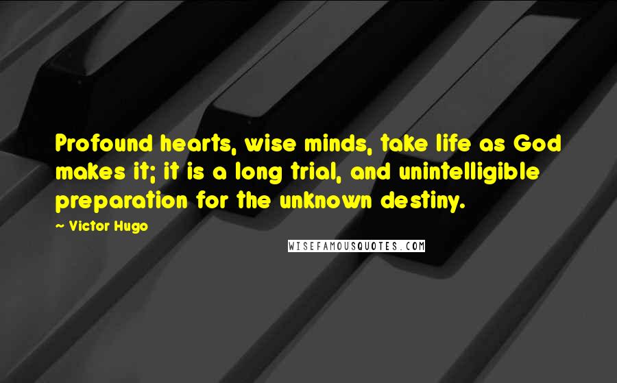 Victor Hugo Quotes: Profound hearts, wise minds, take life as God makes it; it is a long trial, and unintelligible preparation for the unknown destiny.