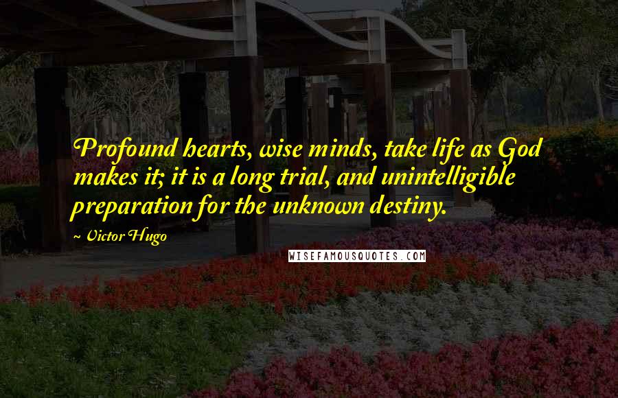Victor Hugo Quotes: Profound hearts, wise minds, take life as God makes it; it is a long trial, and unintelligible preparation for the unknown destiny.