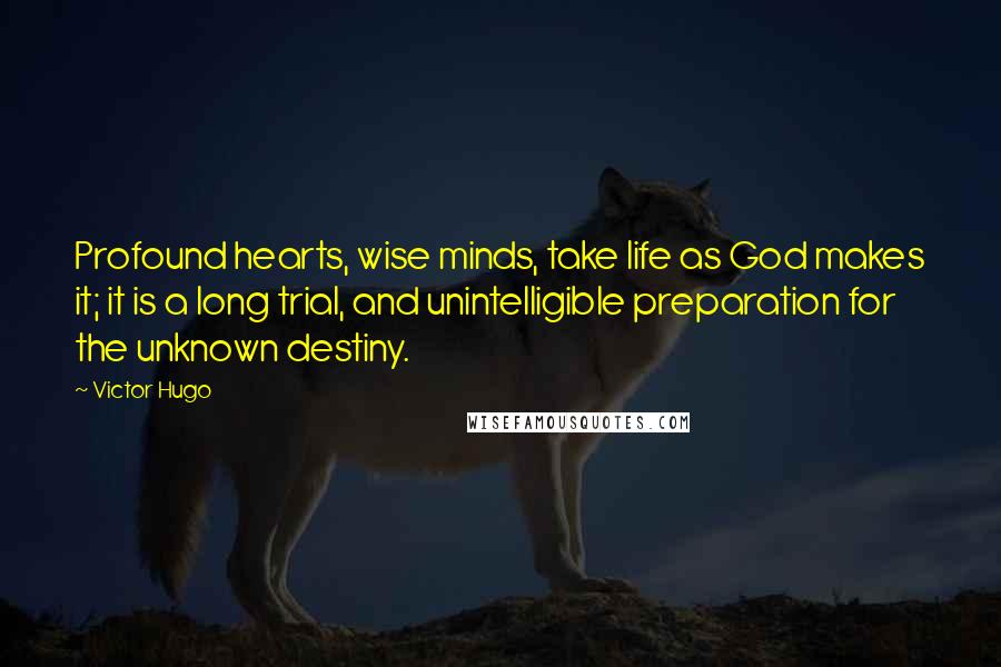 Victor Hugo Quotes: Profound hearts, wise minds, take life as God makes it; it is a long trial, and unintelligible preparation for the unknown destiny.