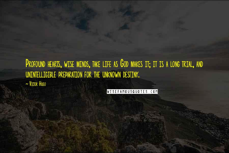 Victor Hugo Quotes: Profound hearts, wise minds, take life as God makes it; it is a long trial, and unintelligible preparation for the unknown destiny.