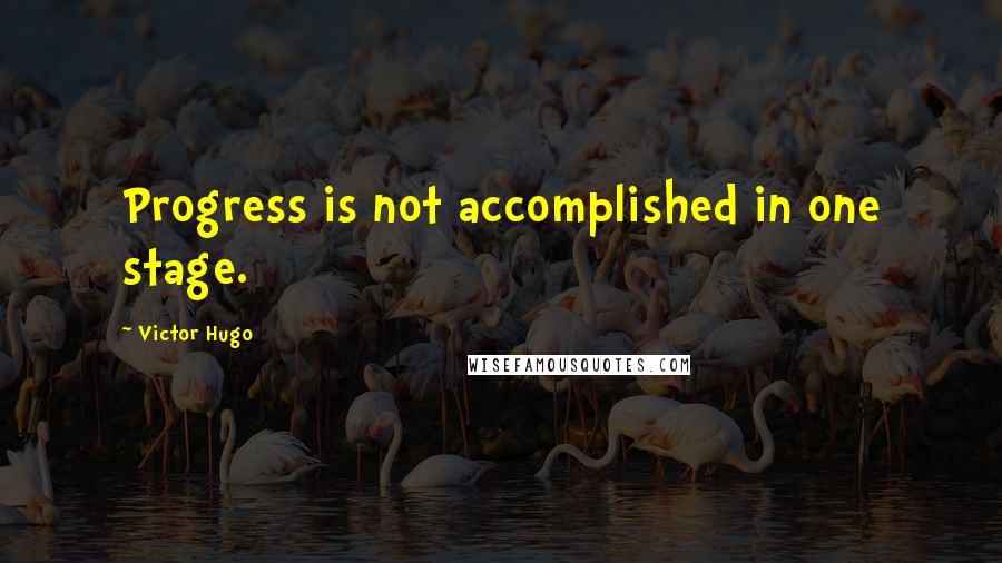 Victor Hugo Quotes: Progress is not accomplished in one stage.