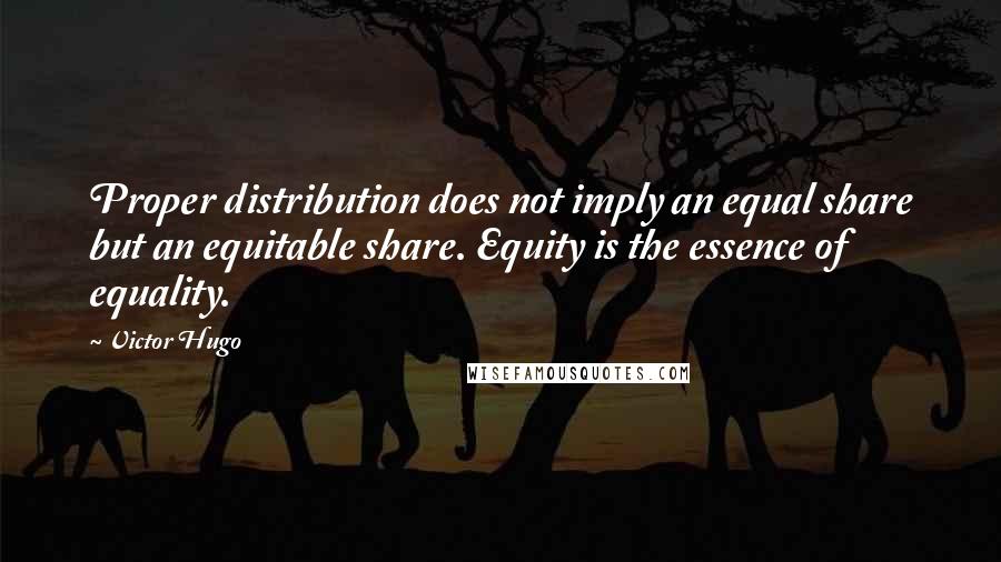 Victor Hugo Quotes: Proper distribution does not imply an equal share but an equitable share. Equity is the essence of equality.