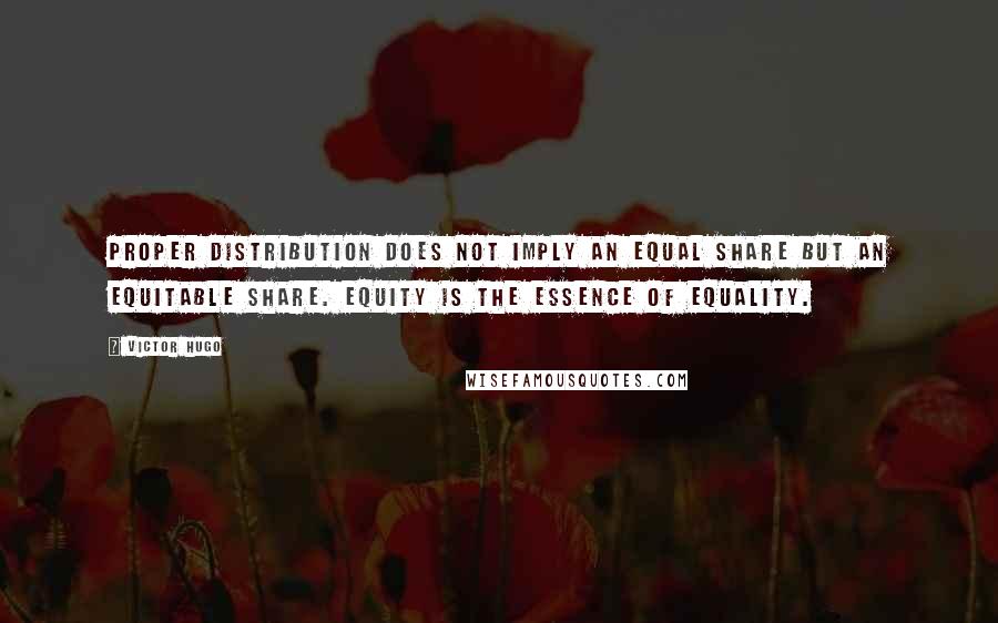 Victor Hugo Quotes: Proper distribution does not imply an equal share but an equitable share. Equity is the essence of equality.