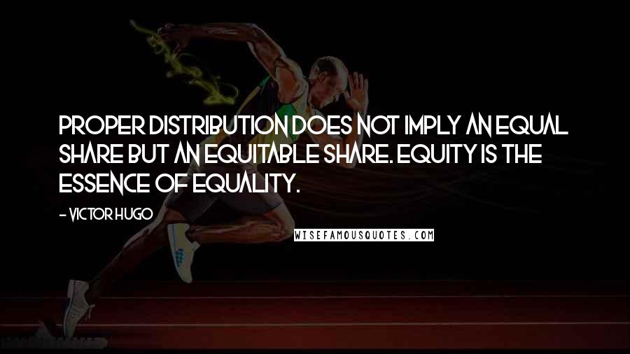 Victor Hugo Quotes: Proper distribution does not imply an equal share but an equitable share. Equity is the essence of equality.
