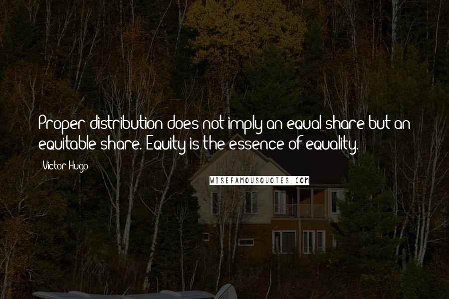 Victor Hugo Quotes: Proper distribution does not imply an equal share but an equitable share. Equity is the essence of equality.
