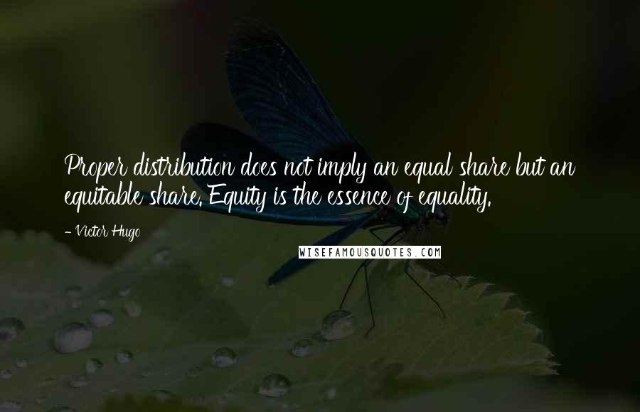 Victor Hugo Quotes: Proper distribution does not imply an equal share but an equitable share. Equity is the essence of equality.