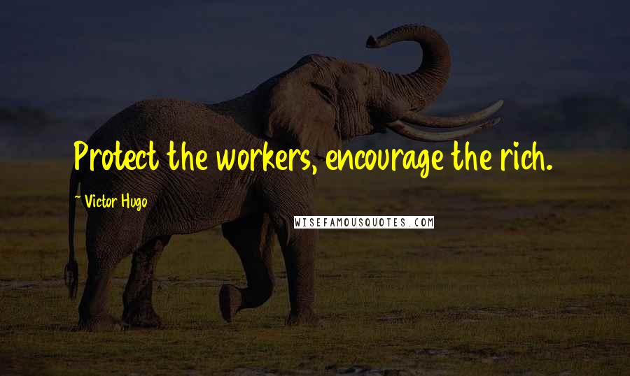 Victor Hugo Quotes: Protect the workers, encourage the rich.