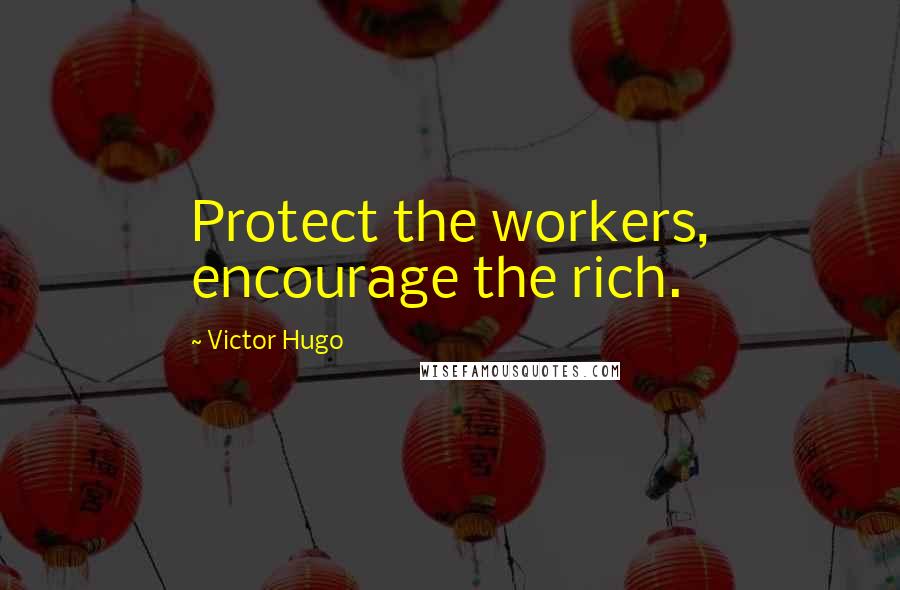 Victor Hugo Quotes: Protect the workers, encourage the rich.