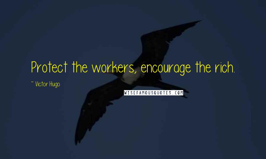 Victor Hugo Quotes: Protect the workers, encourage the rich.