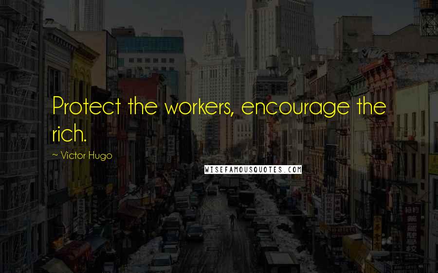 Victor Hugo Quotes: Protect the workers, encourage the rich.
