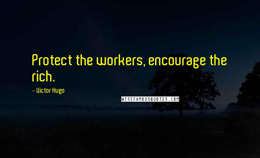 Victor Hugo Quotes: Protect the workers, encourage the rich.