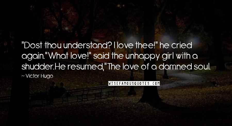 Victor Hugo Quotes: "Dost thou understand? I love thee!" he cried again."What love!" said the unhappy girl with a shudder.He resumed,"The love of a damned soul.