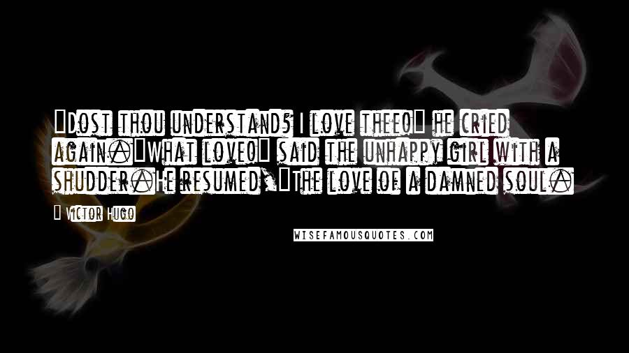 Victor Hugo Quotes: "Dost thou understand? I love thee!" he cried again."What love!" said the unhappy girl with a shudder.He resumed,"The love of a damned soul.