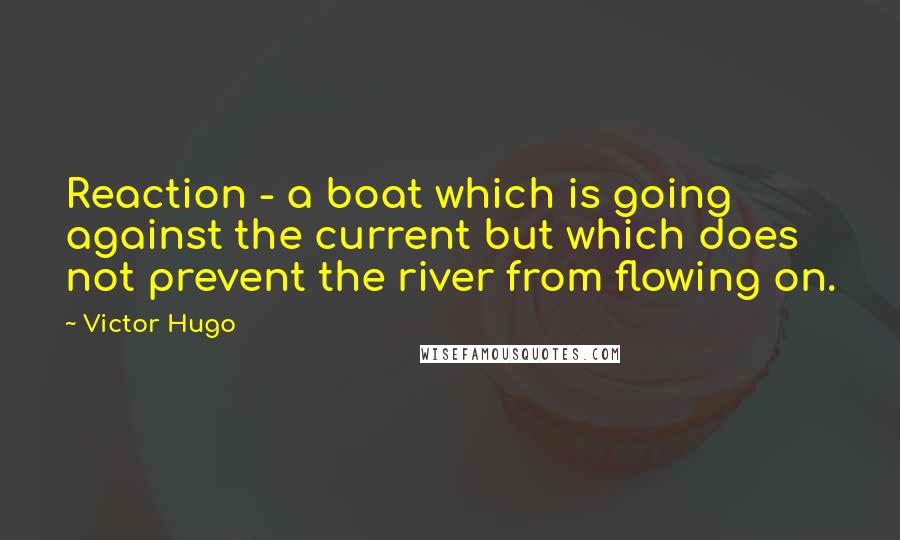 Victor Hugo Quotes: Reaction - a boat which is going against the current but which does not prevent the river from flowing on.