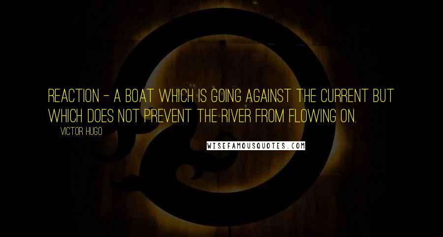 Victor Hugo Quotes: Reaction - a boat which is going against the current but which does not prevent the river from flowing on.
