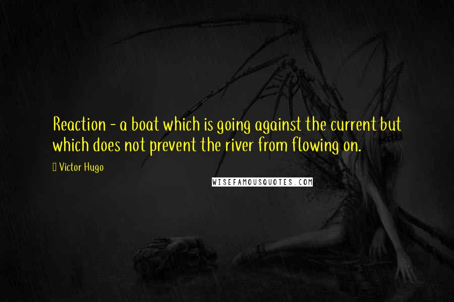 Victor Hugo Quotes: Reaction - a boat which is going against the current but which does not prevent the river from flowing on.