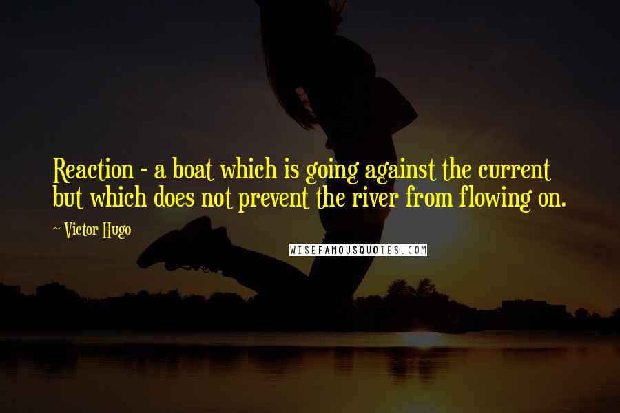 Victor Hugo Quotes: Reaction - a boat which is going against the current but which does not prevent the river from flowing on.