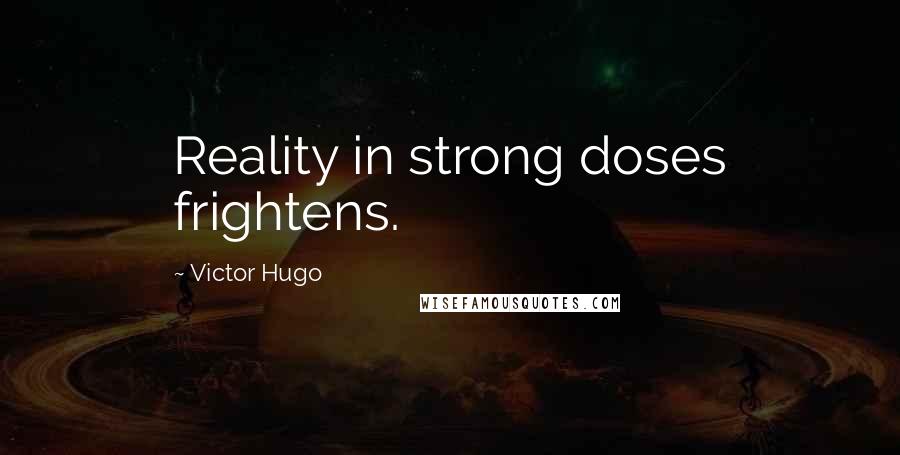 Victor Hugo Quotes: Reality in strong doses frightens.