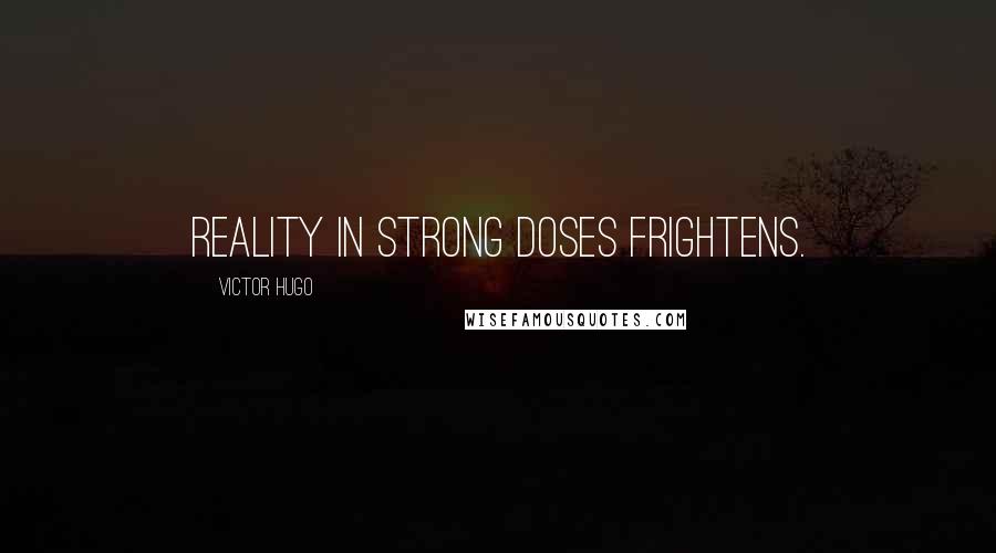 Victor Hugo Quotes: Reality in strong doses frightens.