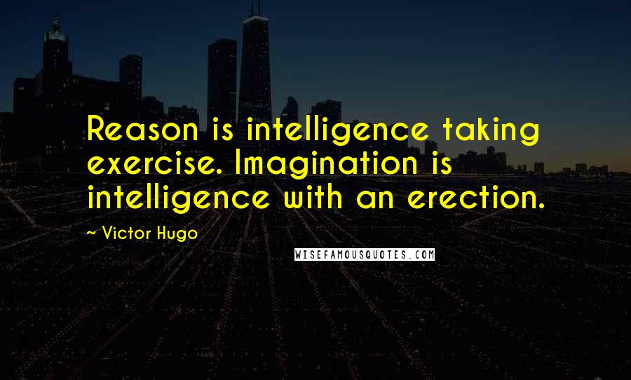 Victor Hugo Quotes: Reason is intelligence taking exercise. Imagination is intelligence with an erection.