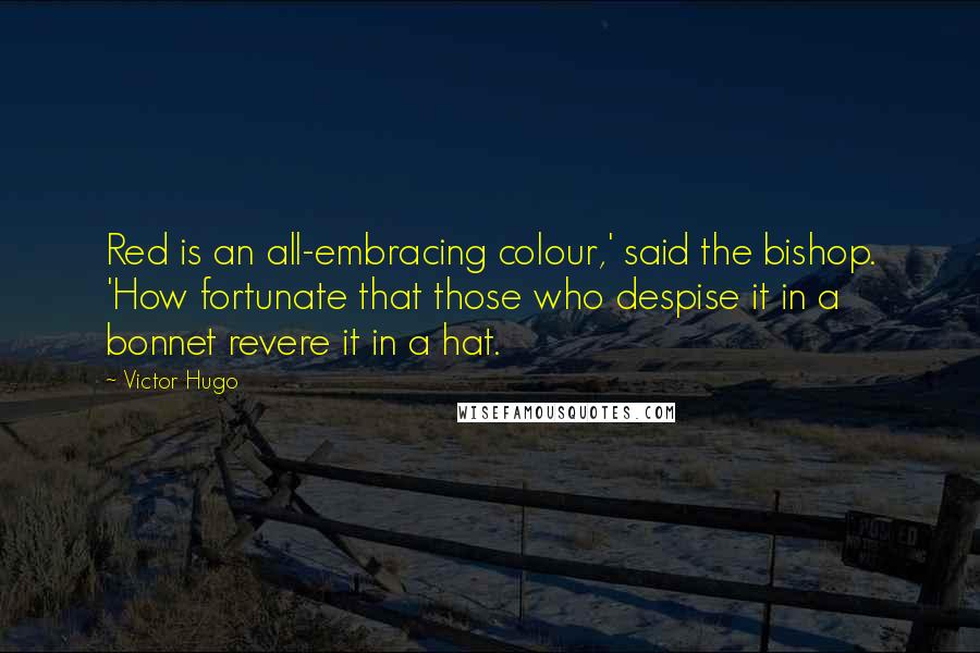 Victor Hugo Quotes: Red is an all-embracing colour,' said the bishop. 'How fortunate that those who despise it in a bonnet revere it in a hat.