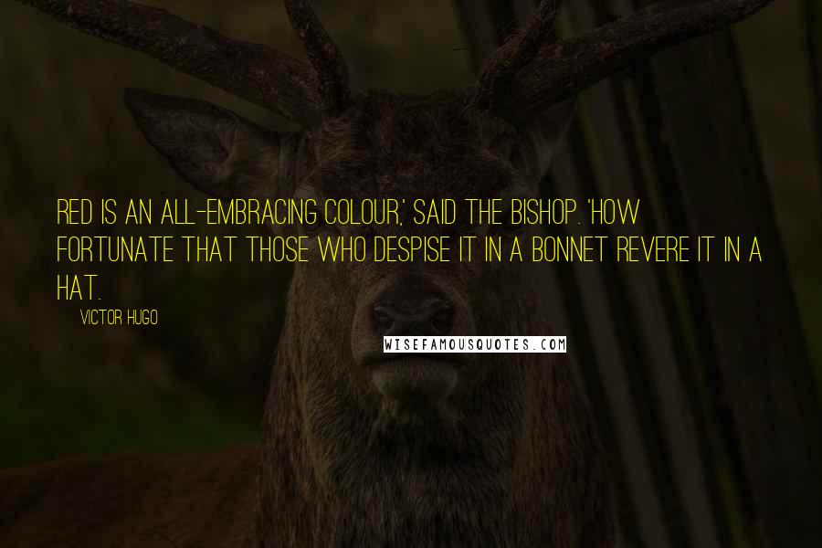 Victor Hugo Quotes: Red is an all-embracing colour,' said the bishop. 'How fortunate that those who despise it in a bonnet revere it in a hat.