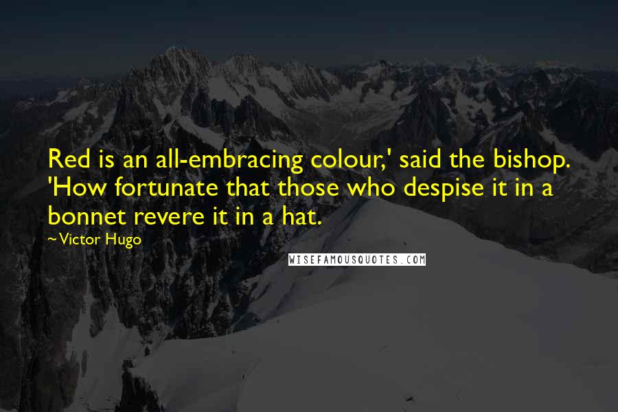 Victor Hugo Quotes: Red is an all-embracing colour,' said the bishop. 'How fortunate that those who despise it in a bonnet revere it in a hat.