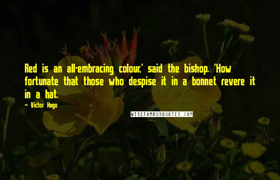 Victor Hugo Quotes: Red is an all-embracing colour,' said the bishop. 'How fortunate that those who despise it in a bonnet revere it in a hat.