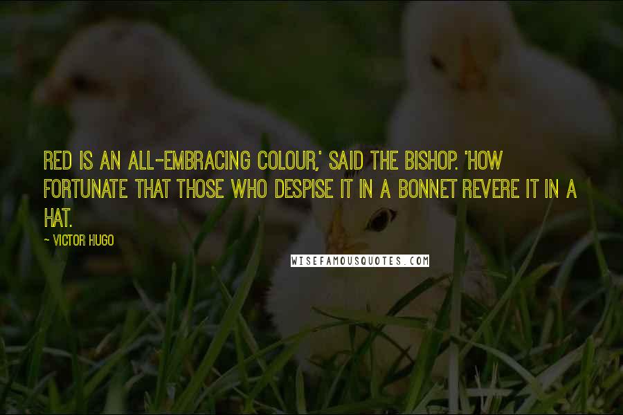 Victor Hugo Quotes: Red is an all-embracing colour,' said the bishop. 'How fortunate that those who despise it in a bonnet revere it in a hat.