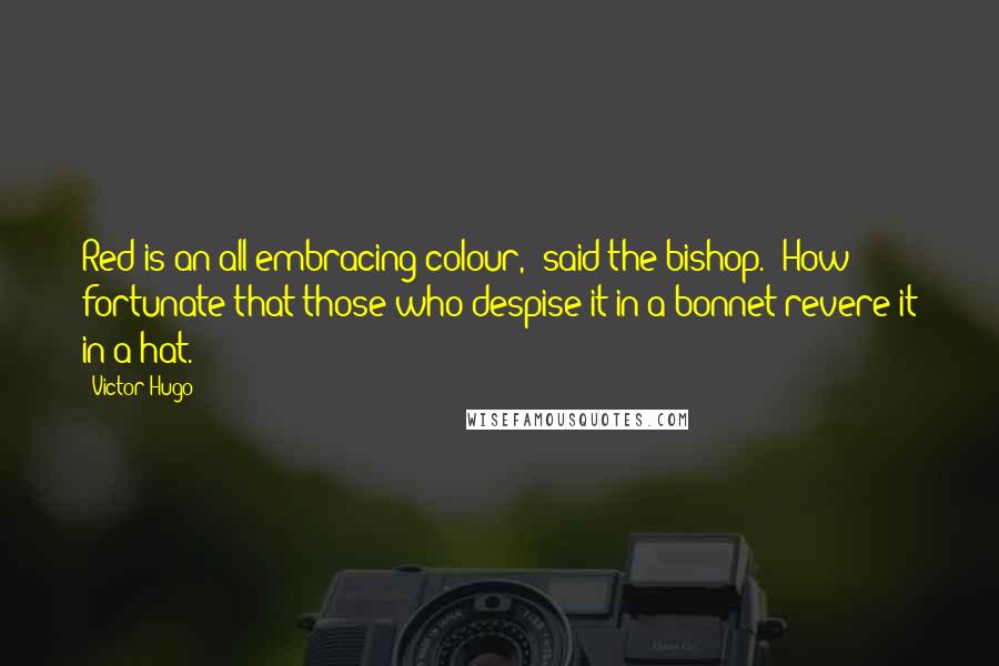 Victor Hugo Quotes: Red is an all-embracing colour,' said the bishop. 'How fortunate that those who despise it in a bonnet revere it in a hat.