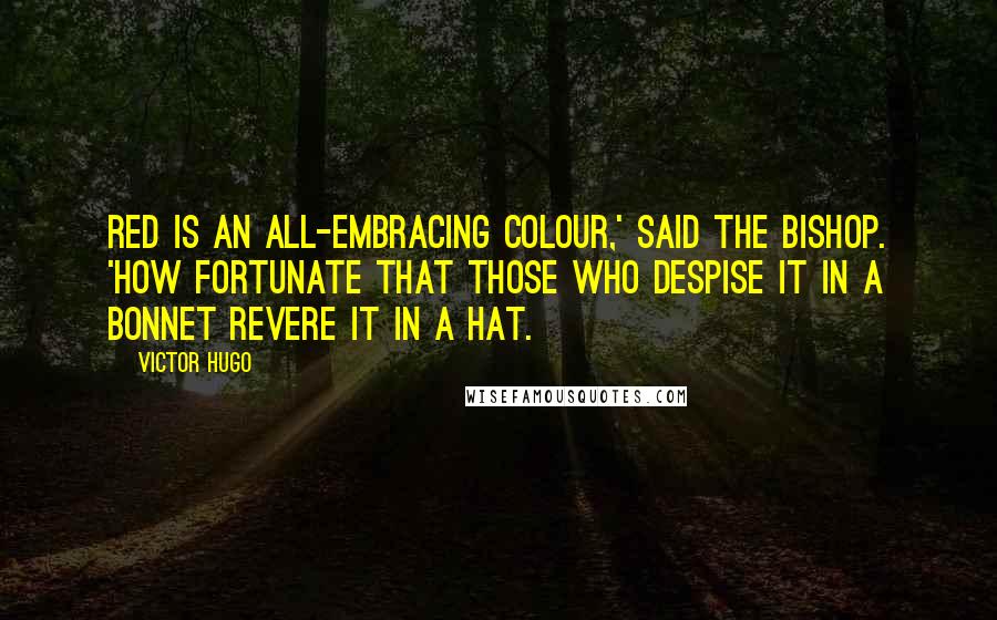 Victor Hugo Quotes: Red is an all-embracing colour,' said the bishop. 'How fortunate that those who despise it in a bonnet revere it in a hat.