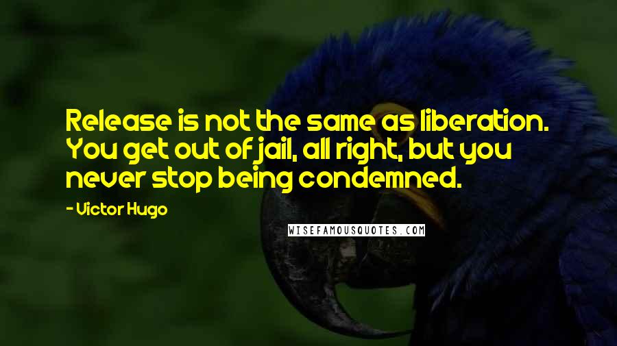 Victor Hugo Quotes: Release is not the same as liberation. You get out of jail, all right, but you never stop being condemned.