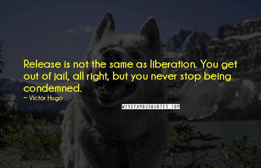 Victor Hugo Quotes: Release is not the same as liberation. You get out of jail, all right, but you never stop being condemned.