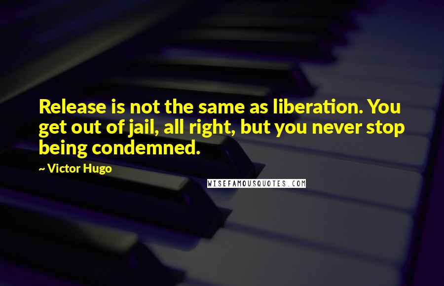 Victor Hugo Quotes: Release is not the same as liberation. You get out of jail, all right, but you never stop being condemned.