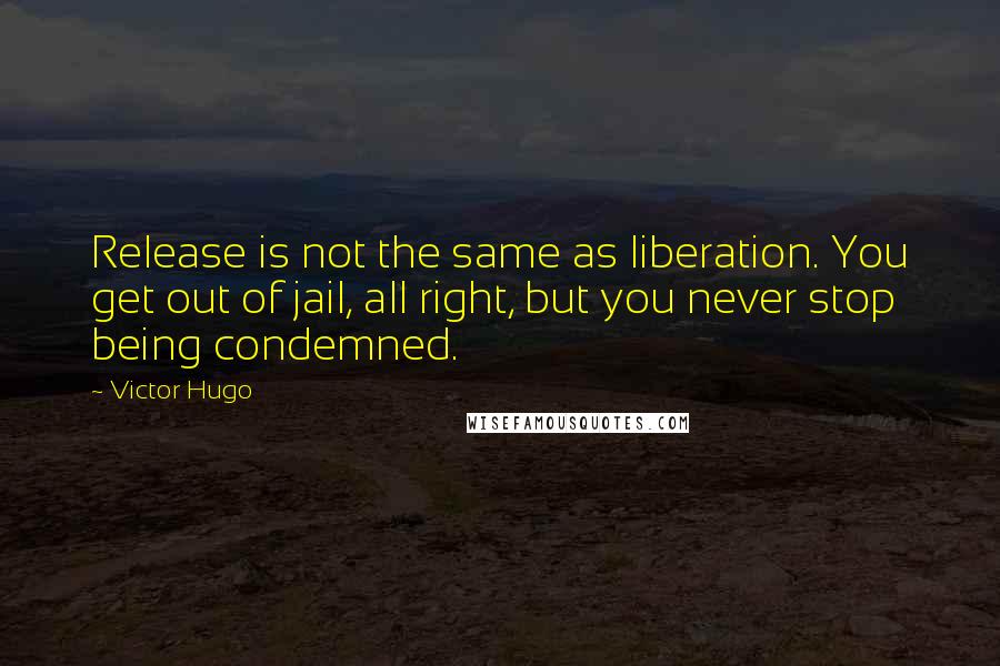Victor Hugo Quotes: Release is not the same as liberation. You get out of jail, all right, but you never stop being condemned.