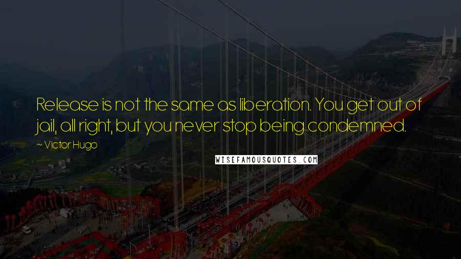 Victor Hugo Quotes: Release is not the same as liberation. You get out of jail, all right, but you never stop being condemned.