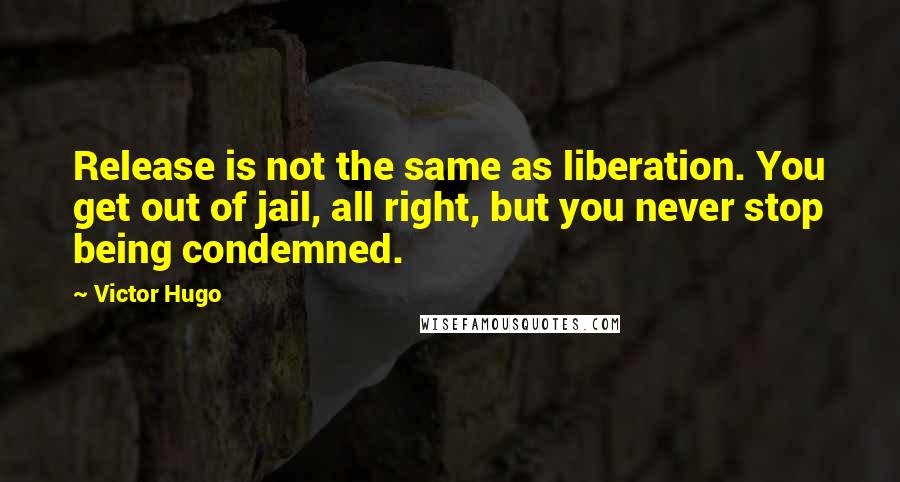 Victor Hugo Quotes: Release is not the same as liberation. You get out of jail, all right, but you never stop being condemned.