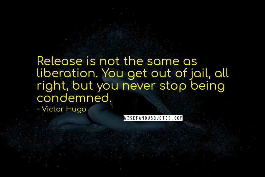 Victor Hugo Quotes: Release is not the same as liberation. You get out of jail, all right, but you never stop being condemned.