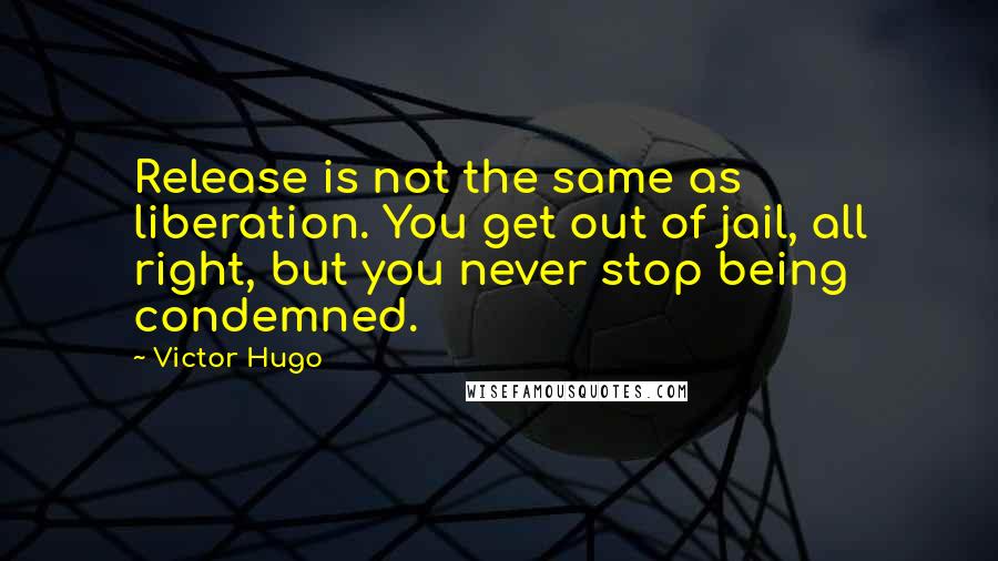 Victor Hugo Quotes: Release is not the same as liberation. You get out of jail, all right, but you never stop being condemned.