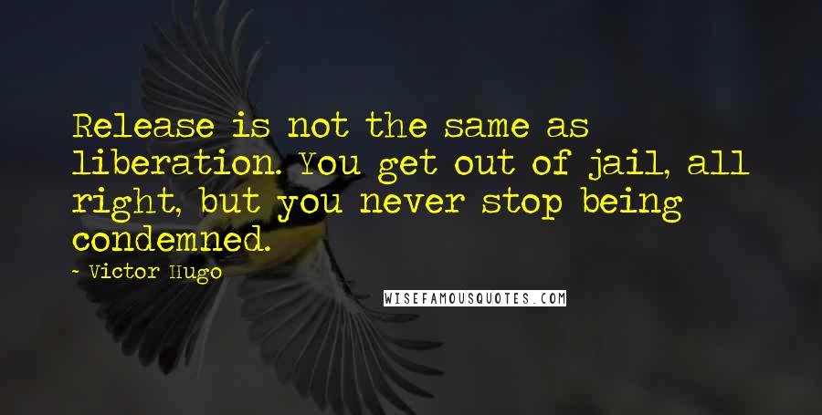 Victor Hugo Quotes: Release is not the same as liberation. You get out of jail, all right, but you never stop being condemned.