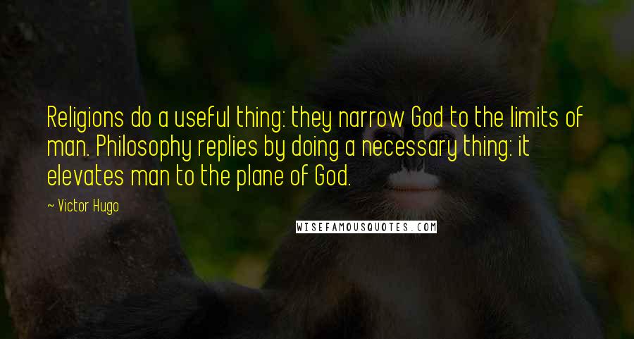 Victor Hugo Quotes: Religions do a useful thing: they narrow God to the limits of man. Philosophy replies by doing a necessary thing: it elevates man to the plane of God.