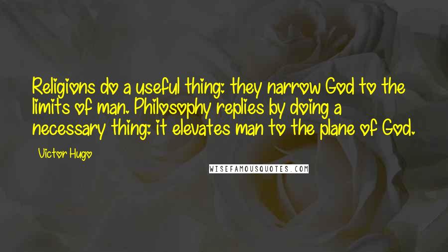 Victor Hugo Quotes: Religions do a useful thing: they narrow God to the limits of man. Philosophy replies by doing a necessary thing: it elevates man to the plane of God.